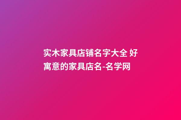 实木家具店铺名字大全 好寓意的家具店名-名学网-第1张-店铺起名-玄机派